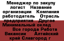 Менеджер по закупу-логист › Название организации ­ Компания-работодатель › Отрасль предприятия ­ Другое › Минимальный оклад ­ 20 000 - Все города Работа » Вакансии   . Алтайский край,Славгород г.